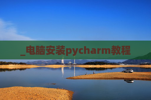 _电脑安装pycharm教程 _电脑安装pycharm教程